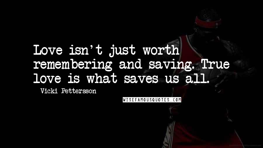 Vicki Pettersson Quotes: Love isn't just worth remembering and saving. True love is what saves us all.