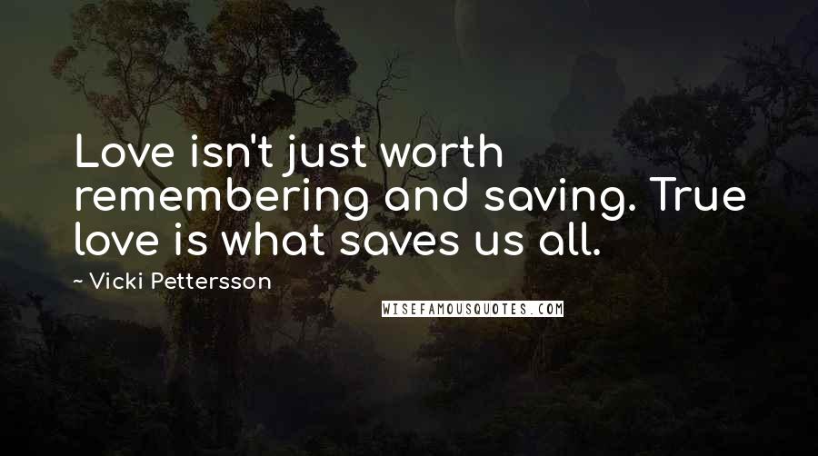 Vicki Pettersson Quotes: Love isn't just worth remembering and saving. True love is what saves us all.