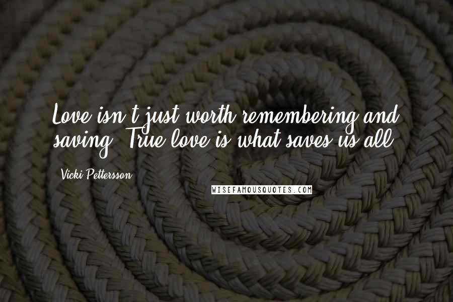 Vicki Pettersson Quotes: Love isn't just worth remembering and saving. True love is what saves us all.