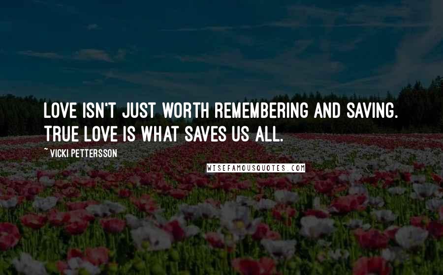 Vicki Pettersson Quotes: Love isn't just worth remembering and saving. True love is what saves us all.