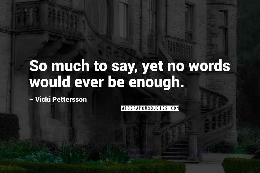 Vicki Pettersson Quotes: So much to say, yet no words would ever be enough.