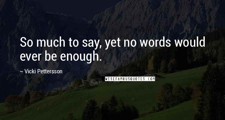 Vicki Pettersson Quotes: So much to say, yet no words would ever be enough.