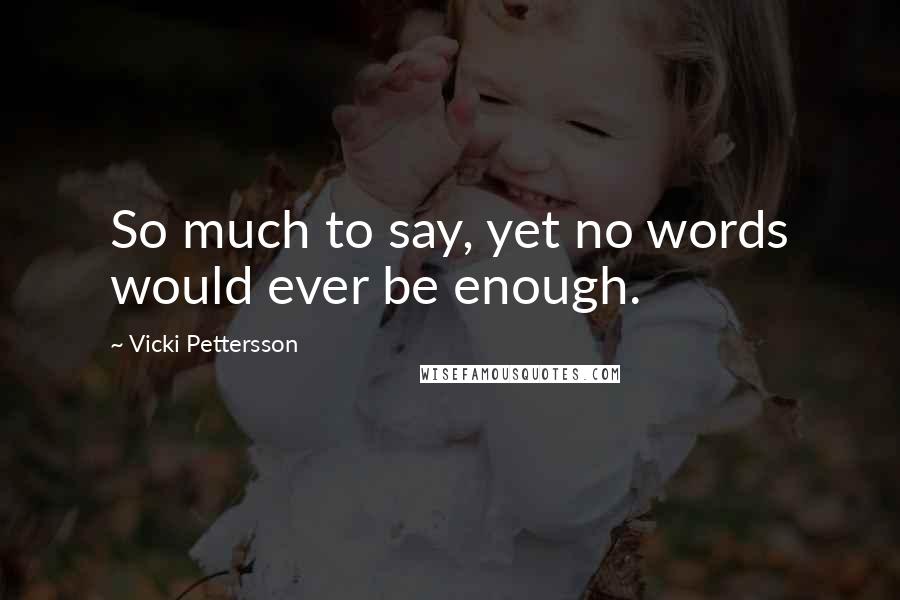 Vicki Pettersson Quotes: So much to say, yet no words would ever be enough.