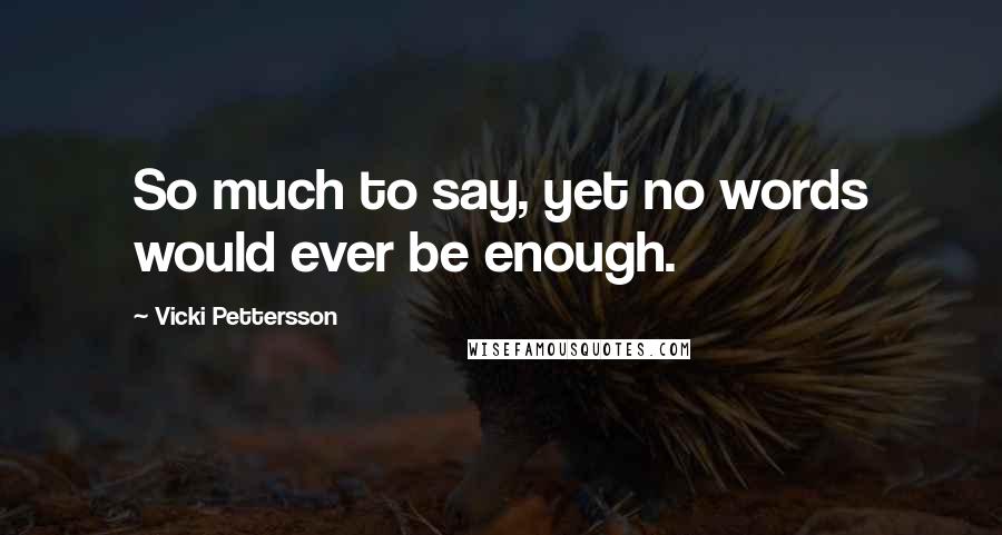 Vicki Pettersson Quotes: So much to say, yet no words would ever be enough.