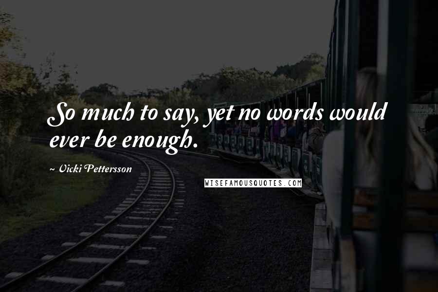 Vicki Pettersson Quotes: So much to say, yet no words would ever be enough.
