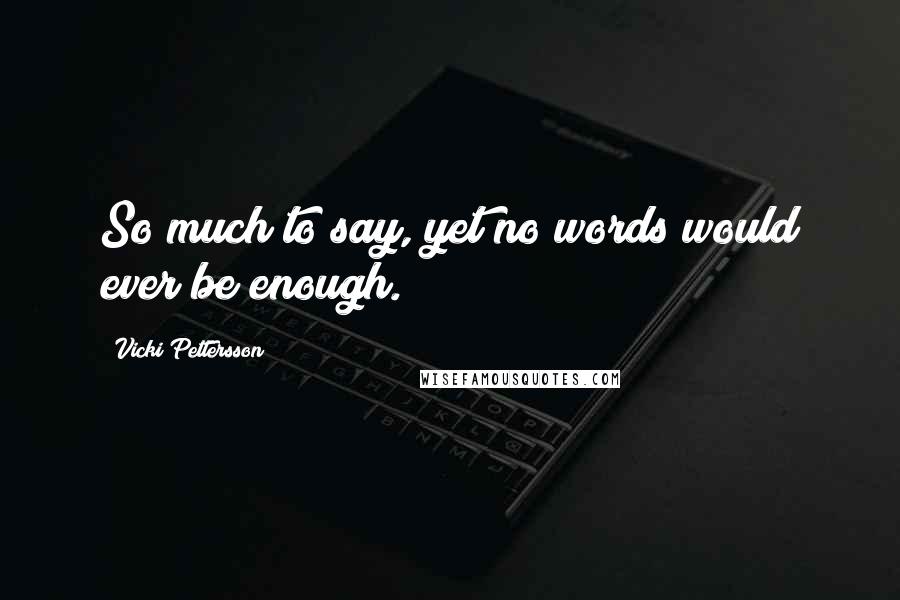 Vicki Pettersson Quotes: So much to say, yet no words would ever be enough.