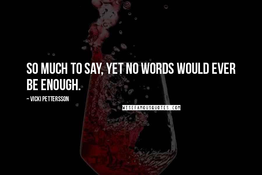Vicki Pettersson Quotes: So much to say, yet no words would ever be enough.