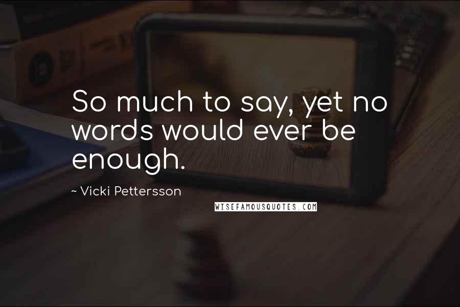 Vicki Pettersson Quotes: So much to say, yet no words would ever be enough.