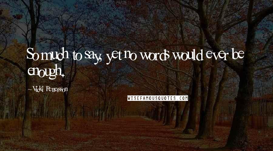 Vicki Pettersson Quotes: So much to say, yet no words would ever be enough.