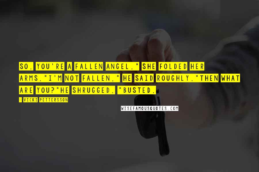 Vicki Pettersson Quotes: So. You're a fallen angel." She folded her arms."I'm not fallen," he said roughly."Then what are you?"He shrugged. "Busted.