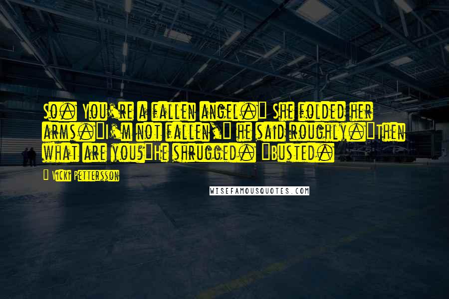 Vicki Pettersson Quotes: So. You're a fallen angel." She folded her arms."I'm not fallen," he said roughly."Then what are you?"He shrugged. "Busted.