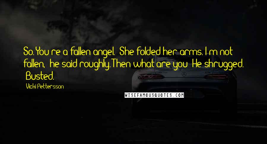 Vicki Pettersson Quotes: So. You're a fallen angel." She folded her arms."I'm not fallen," he said roughly."Then what are you?"He shrugged. "Busted.