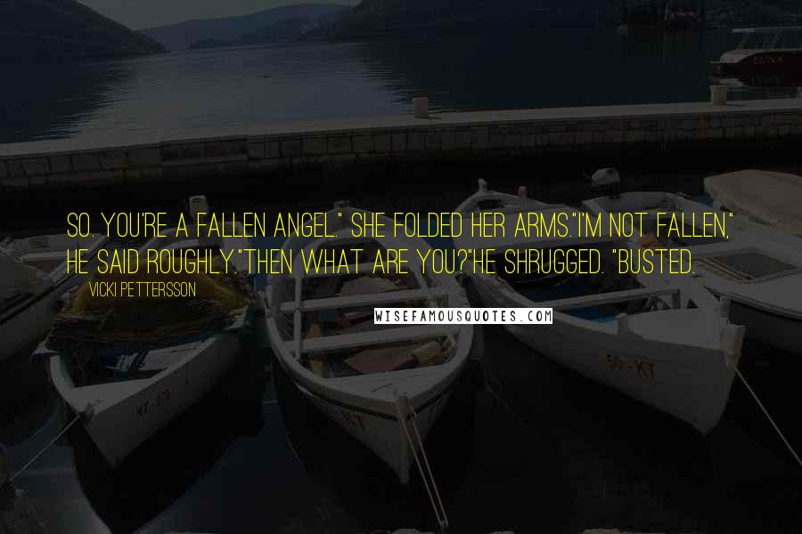 Vicki Pettersson Quotes: So. You're a fallen angel." She folded her arms."I'm not fallen," he said roughly."Then what are you?"He shrugged. "Busted.