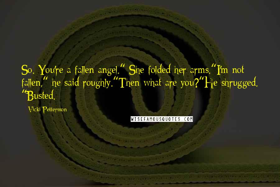 Vicki Pettersson Quotes: So. You're a fallen angel." She folded her arms."I'm not fallen," he said roughly."Then what are you?"He shrugged. "Busted.