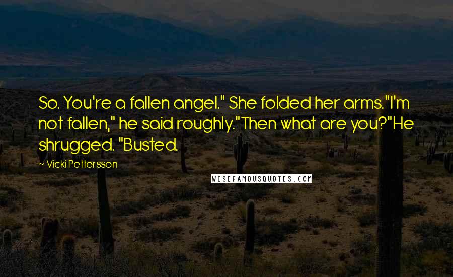 Vicki Pettersson Quotes: So. You're a fallen angel." She folded her arms."I'm not fallen," he said roughly."Then what are you?"He shrugged. "Busted.