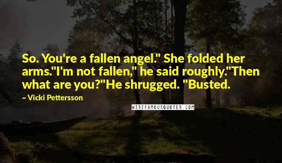 Vicki Pettersson Quotes: So. You're a fallen angel." She folded her arms."I'm not fallen," he said roughly."Then what are you?"He shrugged. "Busted.