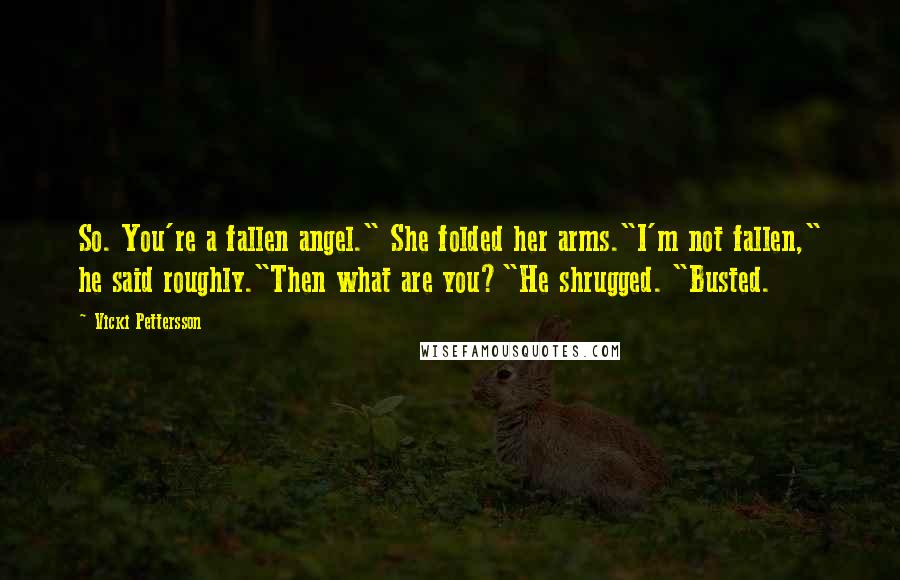 Vicki Pettersson Quotes: So. You're a fallen angel." She folded her arms."I'm not fallen," he said roughly."Then what are you?"He shrugged. "Busted.