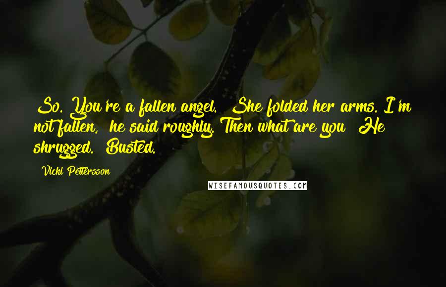 Vicki Pettersson Quotes: So. You're a fallen angel." She folded her arms."I'm not fallen," he said roughly."Then what are you?"He shrugged. "Busted.