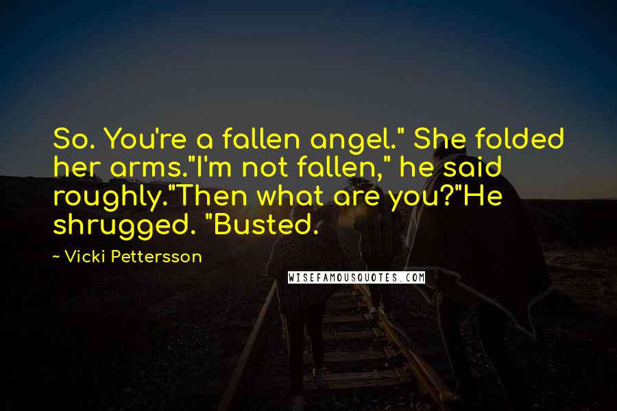 Vicki Pettersson Quotes: So. You're a fallen angel." She folded her arms."I'm not fallen," he said roughly."Then what are you?"He shrugged. "Busted.