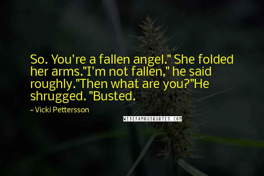 Vicki Pettersson Quotes: So. You're a fallen angel." She folded her arms."I'm not fallen," he said roughly."Then what are you?"He shrugged. "Busted.
