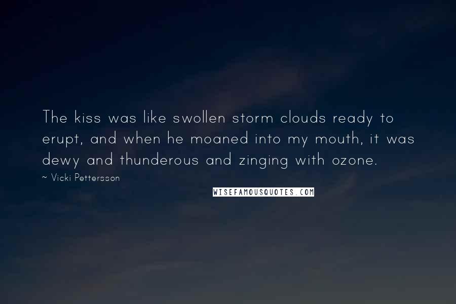 Vicki Pettersson Quotes: The kiss was like swollen storm clouds ready to erupt, and when he moaned into my mouth, it was dewy and thunderous and zinging with ozone.