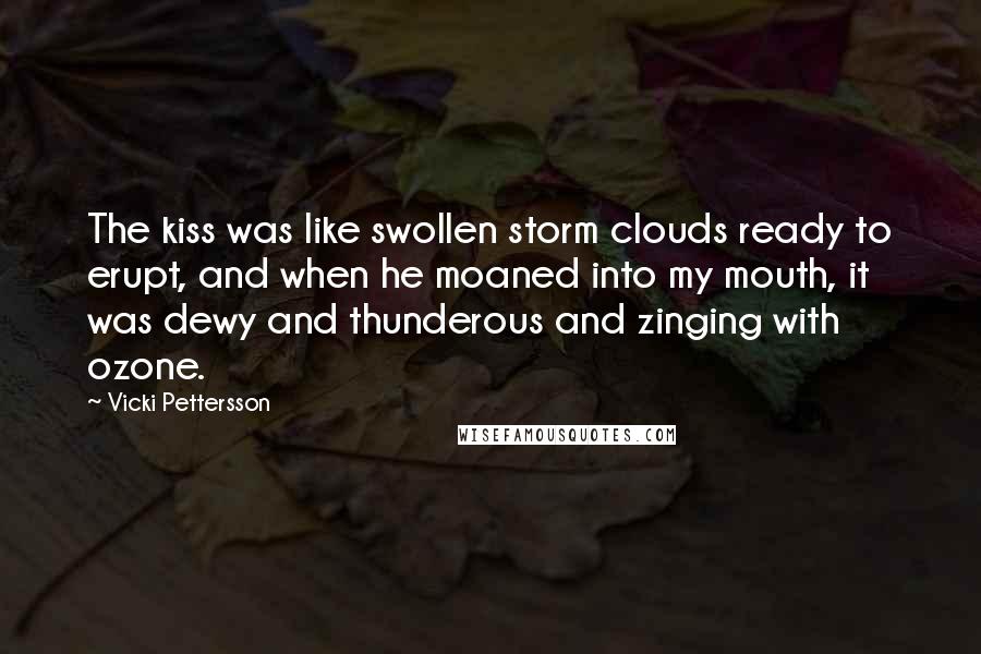 Vicki Pettersson Quotes: The kiss was like swollen storm clouds ready to erupt, and when he moaned into my mouth, it was dewy and thunderous and zinging with ozone.