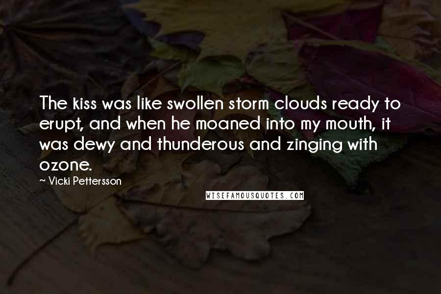 Vicki Pettersson Quotes: The kiss was like swollen storm clouds ready to erupt, and when he moaned into my mouth, it was dewy and thunderous and zinging with ozone.