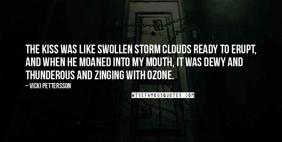 Vicki Pettersson Quotes: The kiss was like swollen storm clouds ready to erupt, and when he moaned into my mouth, it was dewy and thunderous and zinging with ozone.