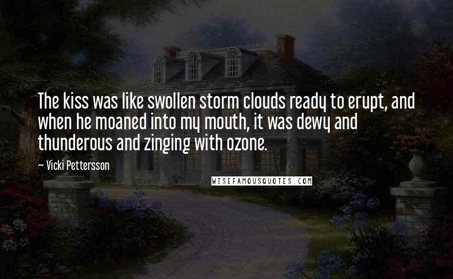 Vicki Pettersson Quotes: The kiss was like swollen storm clouds ready to erupt, and when he moaned into my mouth, it was dewy and thunderous and zinging with ozone.