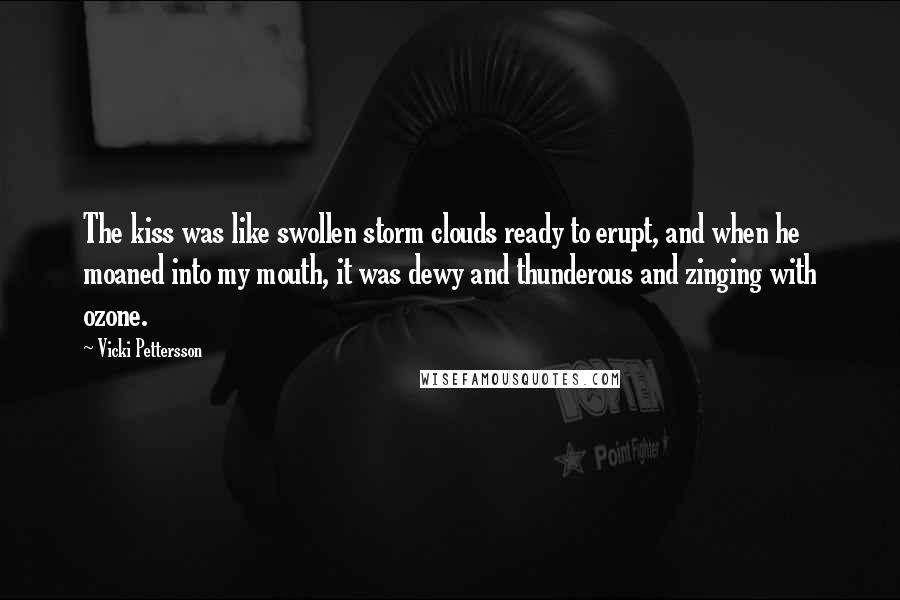 Vicki Pettersson Quotes: The kiss was like swollen storm clouds ready to erupt, and when he moaned into my mouth, it was dewy and thunderous and zinging with ozone.