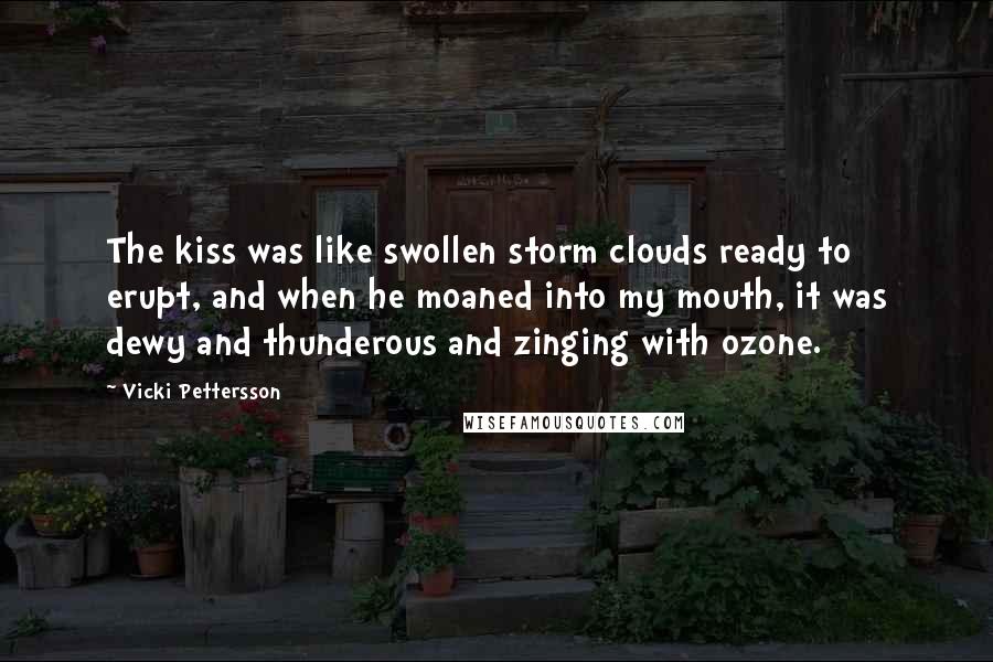 Vicki Pettersson Quotes: The kiss was like swollen storm clouds ready to erupt, and when he moaned into my mouth, it was dewy and thunderous and zinging with ozone.