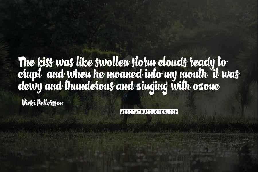 Vicki Pettersson Quotes: The kiss was like swollen storm clouds ready to erupt, and when he moaned into my mouth, it was dewy and thunderous and zinging with ozone.