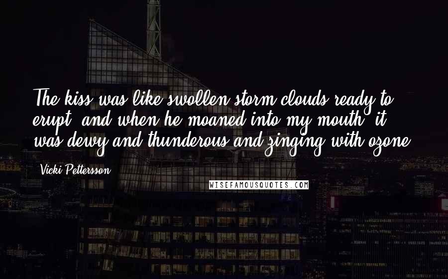 Vicki Pettersson Quotes: The kiss was like swollen storm clouds ready to erupt, and when he moaned into my mouth, it was dewy and thunderous and zinging with ozone.