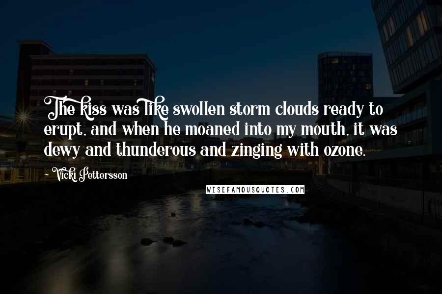 Vicki Pettersson Quotes: The kiss was like swollen storm clouds ready to erupt, and when he moaned into my mouth, it was dewy and thunderous and zinging with ozone.