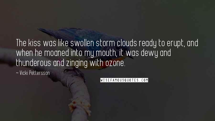 Vicki Pettersson Quotes: The kiss was like swollen storm clouds ready to erupt, and when he moaned into my mouth, it was dewy and thunderous and zinging with ozone.