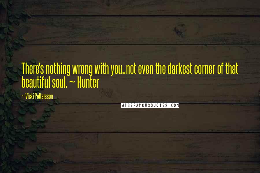 Vicki Pettersson Quotes: There's nothing wrong with you..not even the darkest corner of that beautiful soul. ~ Hunter