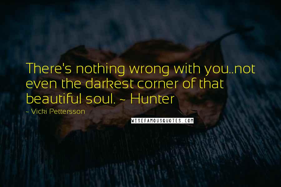 Vicki Pettersson Quotes: There's nothing wrong with you..not even the darkest corner of that beautiful soul. ~ Hunter