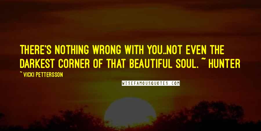 Vicki Pettersson Quotes: There's nothing wrong with you..not even the darkest corner of that beautiful soul. ~ Hunter