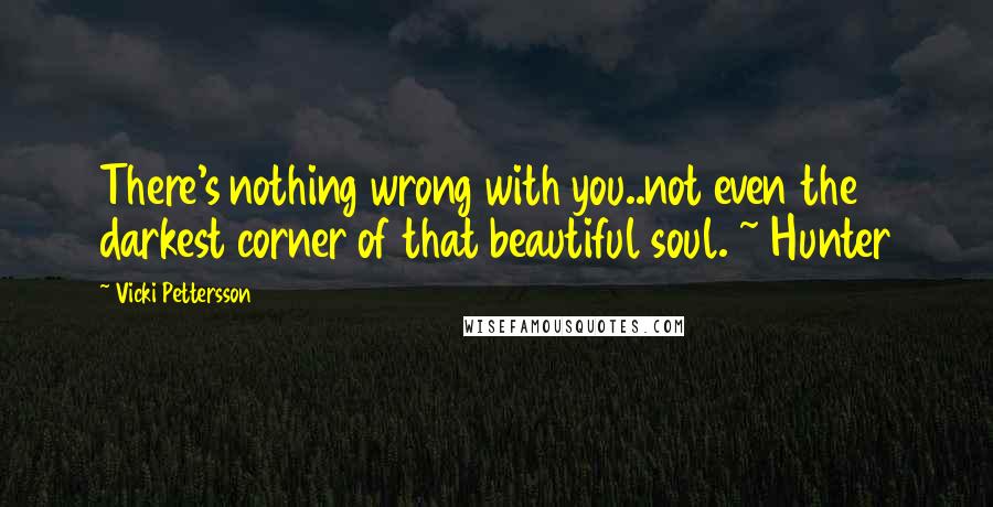 Vicki Pettersson Quotes: There's nothing wrong with you..not even the darkest corner of that beautiful soul. ~ Hunter