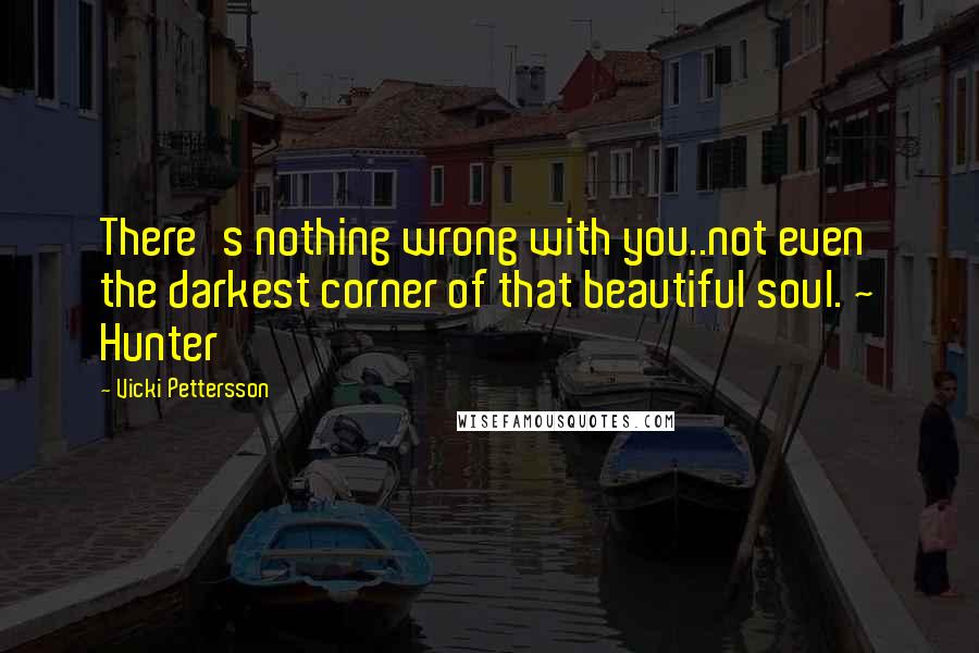 Vicki Pettersson Quotes: There's nothing wrong with you..not even the darkest corner of that beautiful soul. ~ Hunter