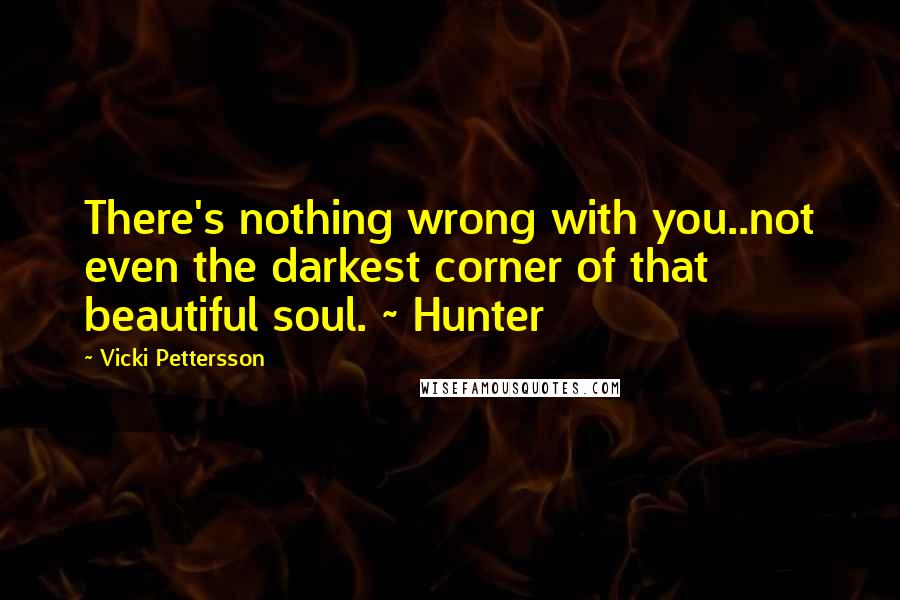 Vicki Pettersson Quotes: There's nothing wrong with you..not even the darkest corner of that beautiful soul. ~ Hunter