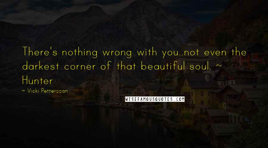 Vicki Pettersson Quotes: There's nothing wrong with you..not even the darkest corner of that beautiful soul. ~ Hunter
