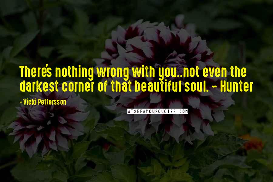 Vicki Pettersson Quotes: There's nothing wrong with you..not even the darkest corner of that beautiful soul. ~ Hunter