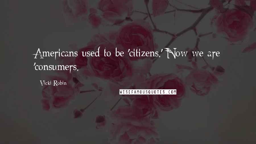 Vicki Robin Quotes: Americans used to be 'citizens.' Now we are 'consumers.