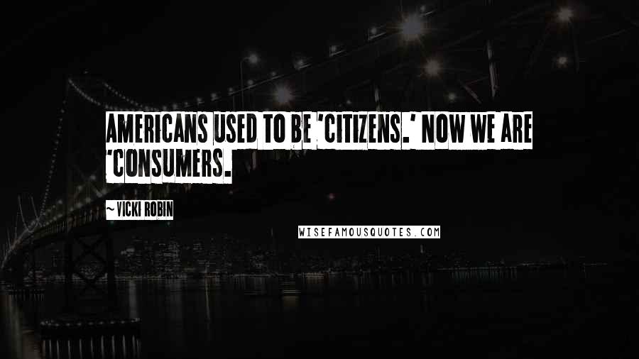 Vicki Robin Quotes: Americans used to be 'citizens.' Now we are 'consumers.