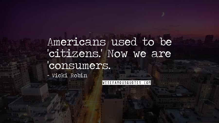 Vicki Robin Quotes: Americans used to be 'citizens.' Now we are 'consumers.