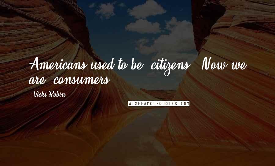 Vicki Robin Quotes: Americans used to be 'citizens.' Now we are 'consumers.