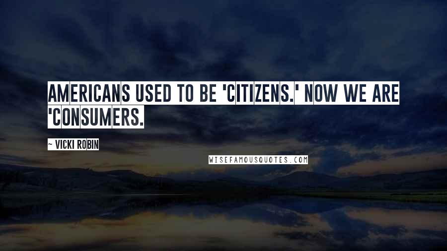 Vicki Robin Quotes: Americans used to be 'citizens.' Now we are 'consumers.