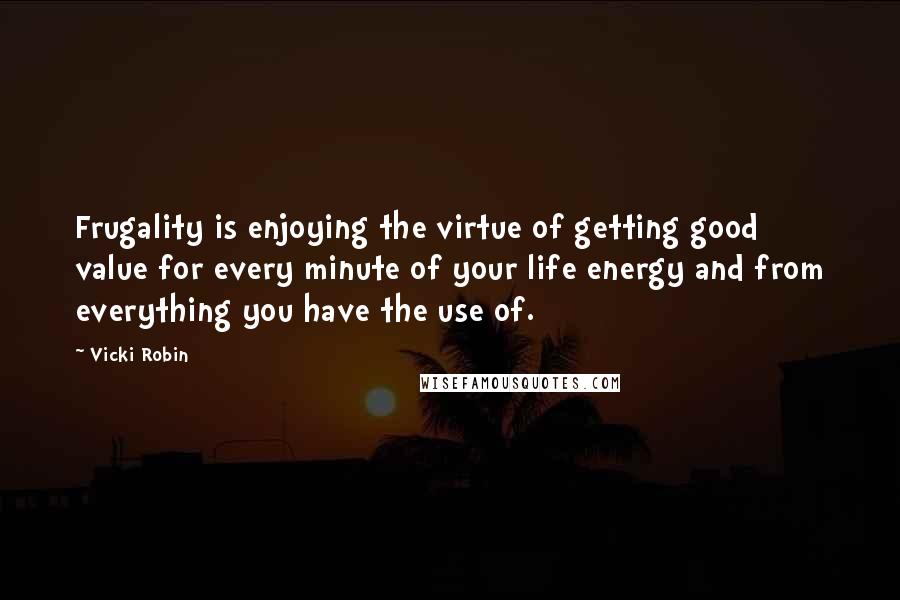 Vicki Robin Quotes: Frugality is enjoying the virtue of getting good value for every minute of your life energy and from everything you have the use of.