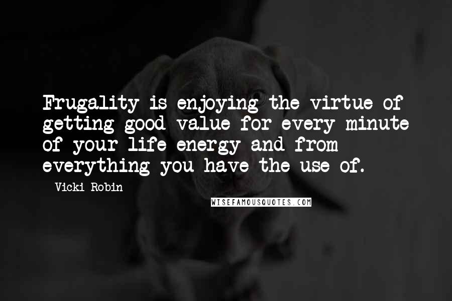 Vicki Robin Quotes: Frugality is enjoying the virtue of getting good value for every minute of your life energy and from everything you have the use of.